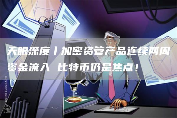 天眼深度丨加密资管产品连续两周资金流入 比特币仍是焦点！
