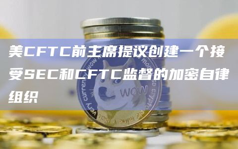 美CFTC前主席提议创建一个接受SEC和CFTC监督的加密自律组织