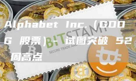 Alphabet Inc.（GOOG 股票）- 试图突破 52 周高点