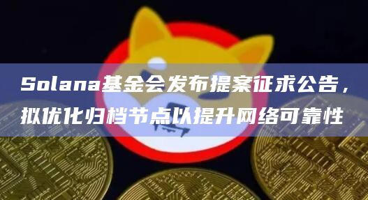 Solana基金会发布提案征求公告，拟优化归档节点以提升网络可靠性