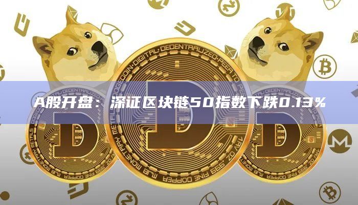 A股开盘:深证区块链50指数下跌0.13% A股开盘:深证区块链50指数下跌0.13%