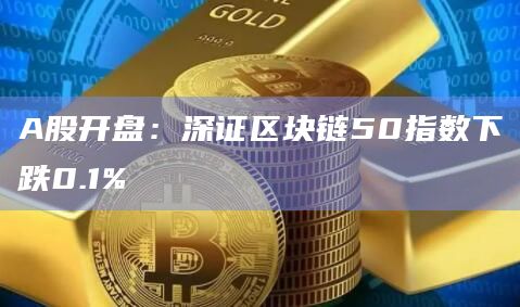 A股开盘：深证区块链50指数下跌0.1%