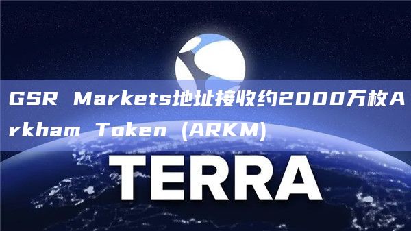 GSR Markets地址接收约2000万枚Arkham Token (ARKM)