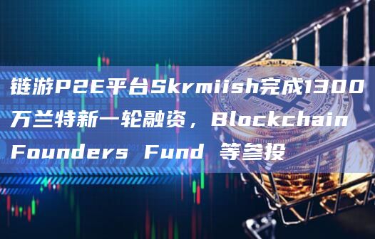 链游P2E平台Skrmiish完成1300万兰特新一轮融资，Blockchain Founders Fund 等参投