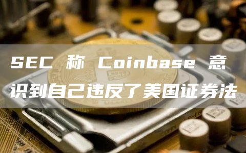 SEC 称 Coinbase 意识到自己违反了美国证券法