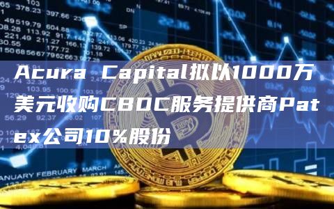Acura Capital拟以1000万美元收购CBDC服务提供商Patex公司10%股份