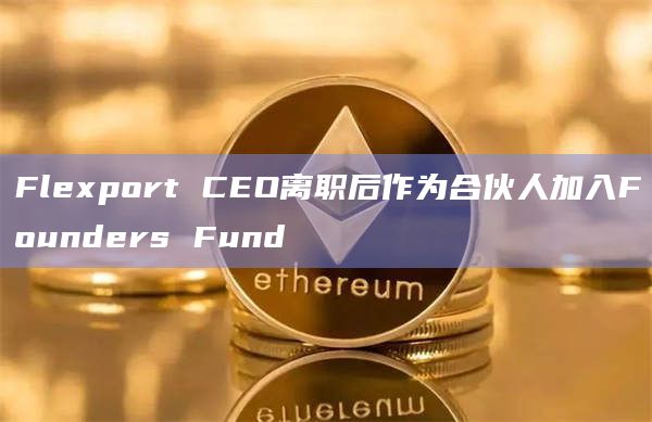 Flexport CEO离职后作为合伙人加入Founders Fund