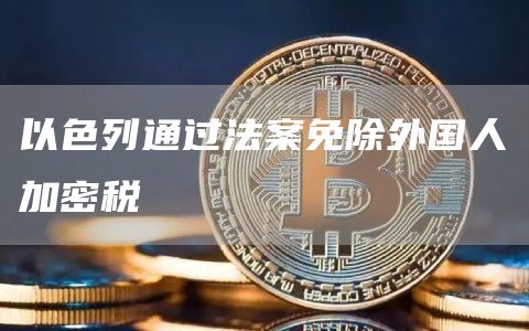 以色列通过法案免除外国人加密税