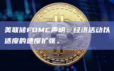 美联储FOMC声明：经济活动以适度的速度扩张。