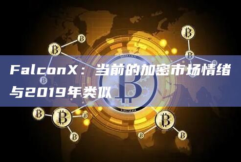 FalconX：当前的加密市场情绪与2019年类似