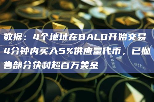 数据：4个地址在BALD开始交易4分钟内买入5%供应量代币，已抛售部分获利超百万美金