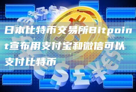 日本比特币交易所Bitpoint宣布用支付宝和微信可以支付比特币