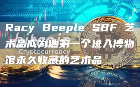 Racy Beeple SBF 艺术品成为他第一个进入博物馆永久收藏的艺术品