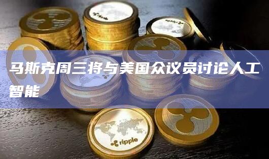 马斯克周三将与美国众议员讨论人工智能