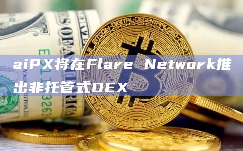 aiPX将在Flare Network推出非托管式DEX