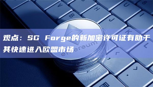 观点：SG Forge的新加密许可证有助于其快速进入欧盟市场