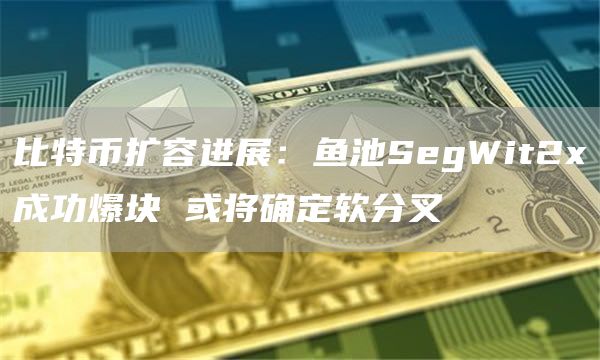 比特币扩容进展：鱼池SegWit2x成功爆块 或将确定软分叉