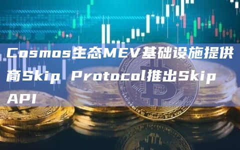 Cosmos生态MEV基础设施提供商Skip Protocol推出Skip API