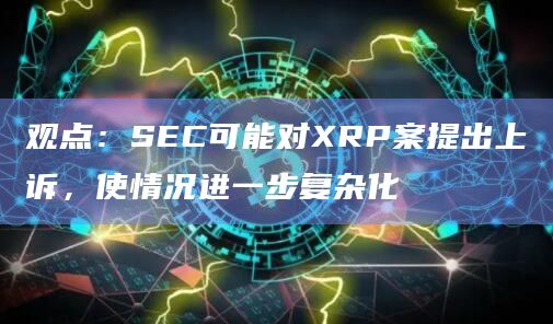 观点：SEC可能对XRP案提出上诉，使情况进一步复杂化