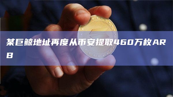 某巨鲸地址再度从币安提取460万枚ARB