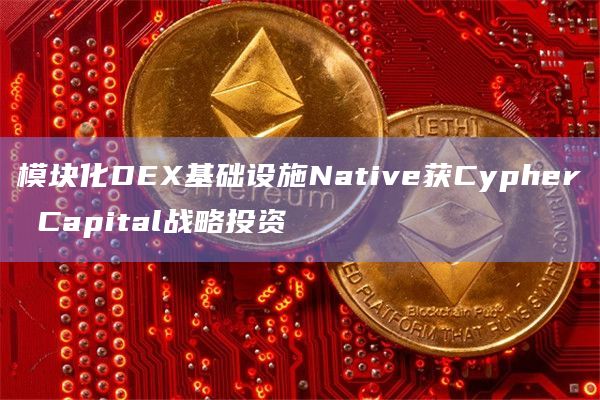 模块化DEX基础设施Native获Cypher Capital战略投资