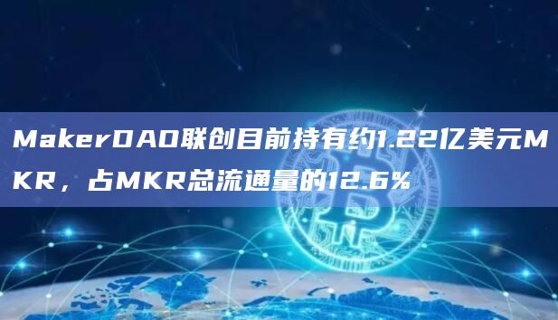 MakerDAO联创目前持有约1.22亿美元MKR，占MKR总流通量的12.6%