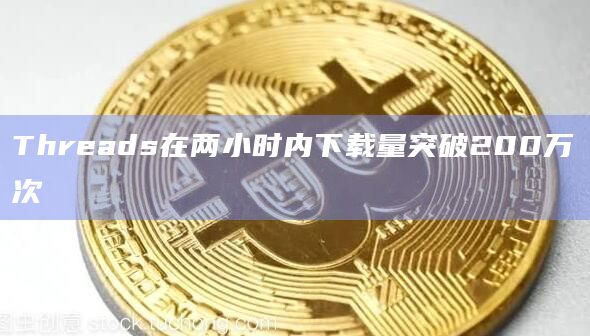 Threads在两小时内下载量突破200万次