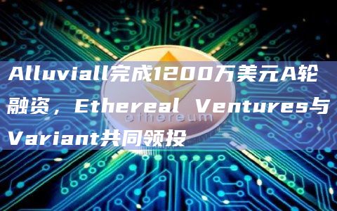 Alluviall完成1200万美元A轮融资，Ethereal Ventures与Variant共同领投