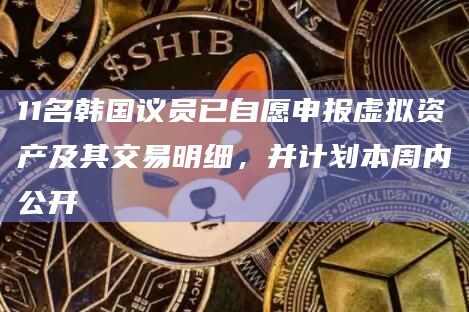 11名韩国议员已自愿申报虚拟资产及其交易明细,并计划本周内公开 11名韩国议员已自愿申报虚拟资产及其交易明细,并计划本周内公开