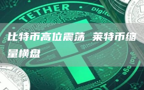 比特币高位震荡 莱特币缩量横盘