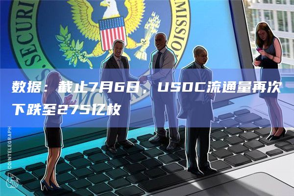 数据：截止7月6日，USDC流通量再次下跌至275亿枚