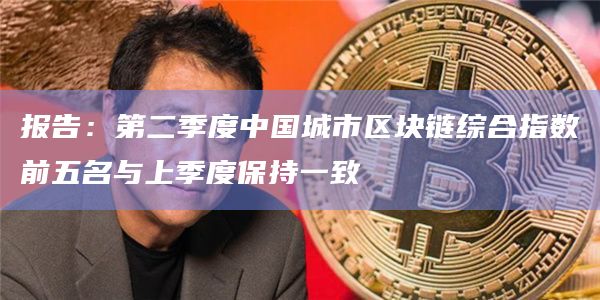 报告：第二季度中国城市区块链综合指数前五名与上季度保持一致