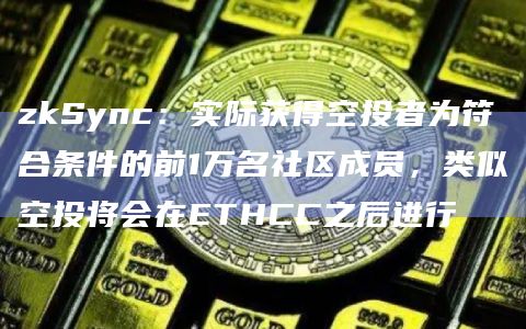 zkSync：实际获得空投者为符合条件的前1万名社区成员，类似空投将会在ETHCC之后进行