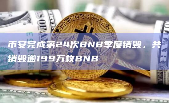 币安完成第24次BNB季度销毁，共销毁逾199万枚BNB
