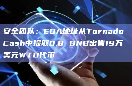 安全团队：EOA地址从Tornado Cash中提取0.8 BNB出售19万美元WTO代币