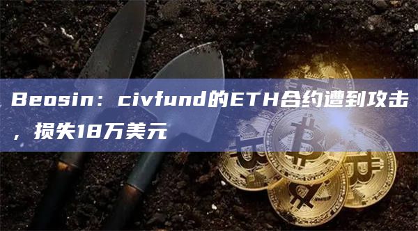 Beosin：civfund的ETH合约遭到攻击，损失18万美元