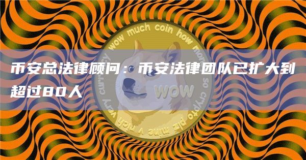 币安总法律顾问：币安法律团队已扩大到超过80人