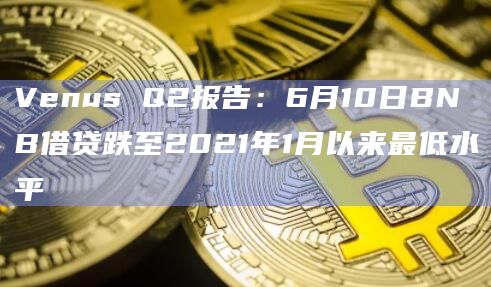 Venus Q2报告：6月10日BNB借贷跌至2021年1月以来最低水平