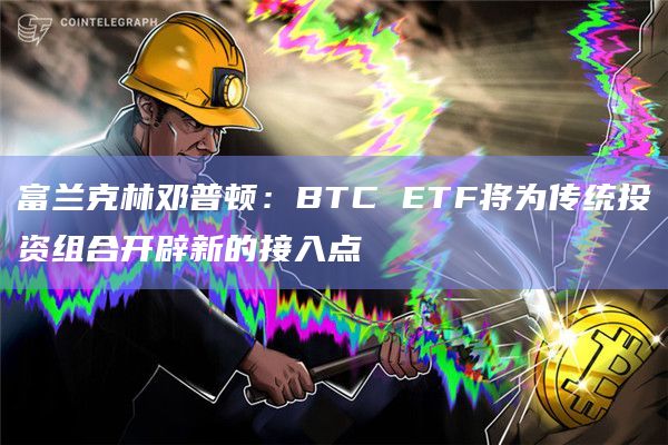 富兰克林邓普顿:BTC ETF将为传统投资组合开辟新的接入点