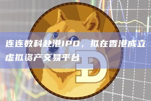 连连数科赴港IPO,拟在香港成立虚拟资产交易平台 连连数科赴港IPO,拟在香港成立虚拟资产交易平台