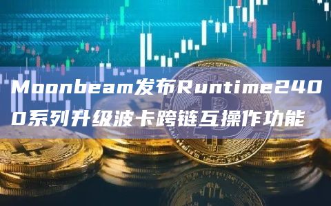 Moonbeam发布Runtime2400系列升级波卡跨链互操作功能