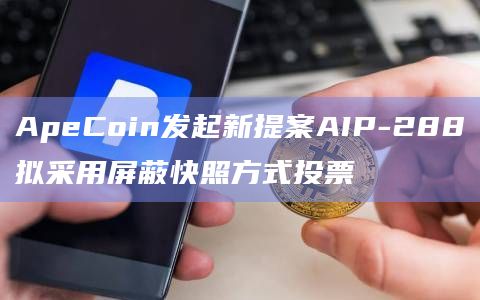 ApeCoin发起新提案AIP-288拟采用屏蔽快照方式投票