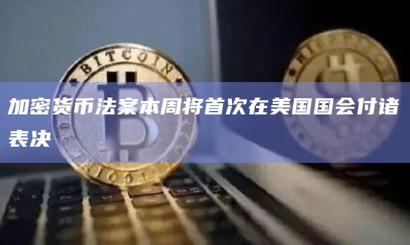 加密货币法案本周将首次在美国国会付诸表决