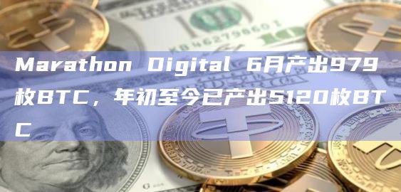 Marathon Digital 6月产出979枚BTC,年初至今已产出5120枚BTC Marathon Digital 6月产出979枚BTC,年初至今已产出5120枚BTC
