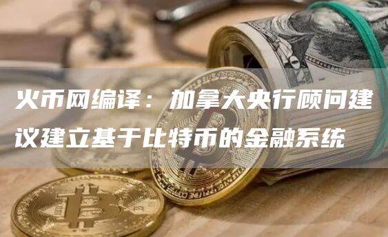 火币网编译：加拿大央行顾问建议建立基于比特币的金融系统