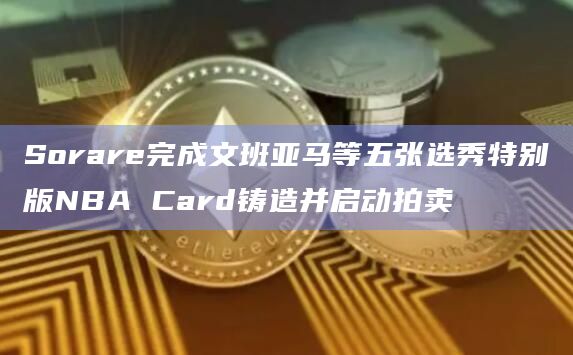 Sorare完成文班亚马等五张选秀特别版NBA Card铸造并启动拍卖