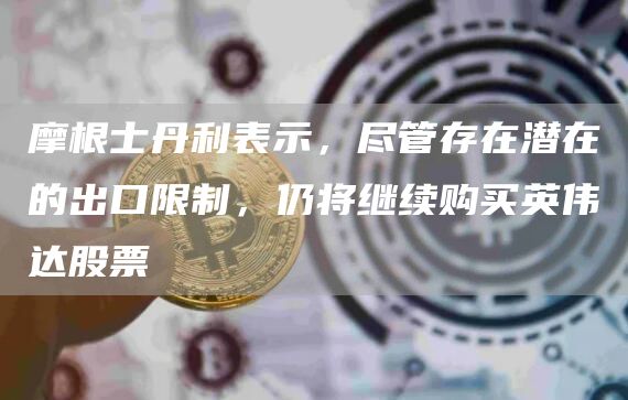 摩根士丹利表示，尽管存在潜在的出口限制，仍将继续购买英伟达股票