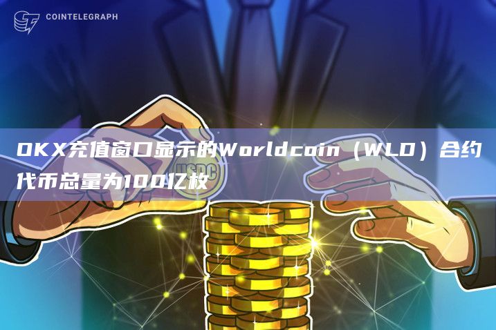 OKX充值窗口显示的Worldcoin（WLD）合约代币总量为100亿枚