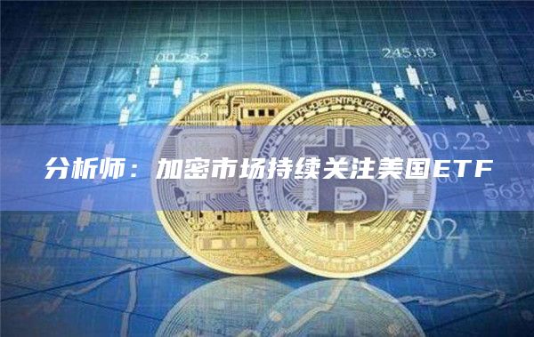 分析师：加密市场持续关注美国ETF