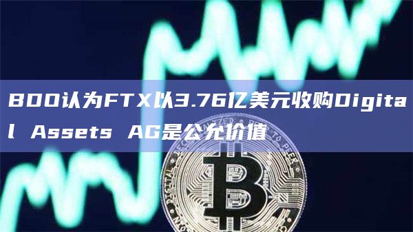 BDO认为FTX以3.76亿美元收购Digital Assets AG是公允价值